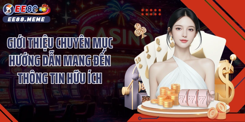 Giới thiệu chuyên mục hướng dẫn mang đến thông tin hữu ích